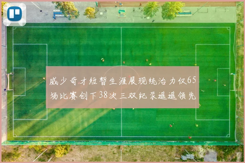 威少奇才短暂生涯展现统治力仅65场比赛创下38次三双纪录遥遥领先第二名