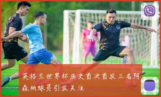 英格兰世界杯历史首次首发三名阿森纳球员引发关注