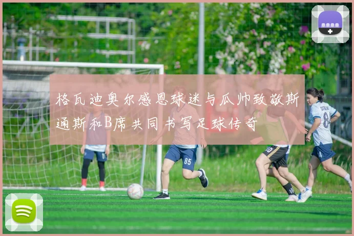 格瓦迪奥尔感恩球迷与瓜帅致敬斯通斯和B席共同书写足球传奇