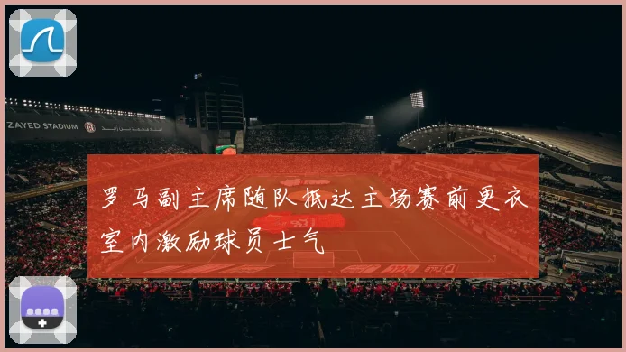 罗马副主席随队抵达主场赛前更衣室内激励球员士气