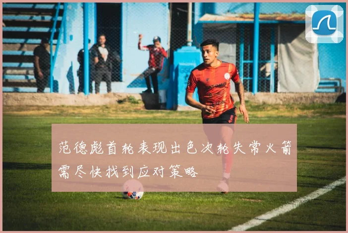 范德彪首轮表现出色次轮失常火箭需尽快找到应对策略