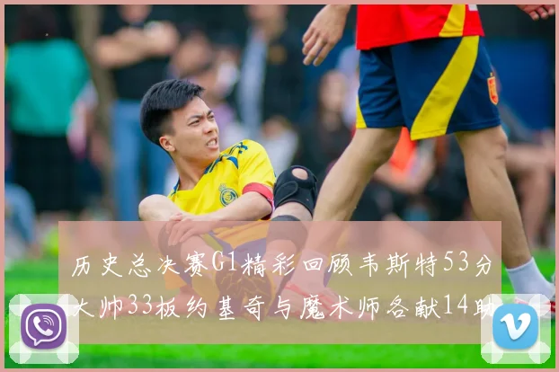 历史总决赛G1精彩回顾韦斯特53分大帅33板约基奇与魔术师各献14助攻