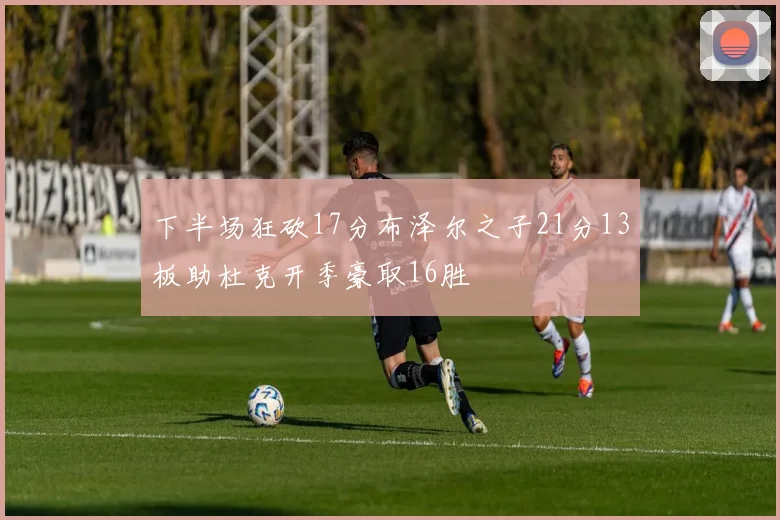 下半场狂砍17分布泽尔之子21分13板助杜克开季豪取16胜